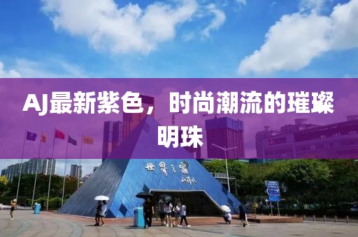 AJ最新紫色，时尚潮流的璀璨明珠