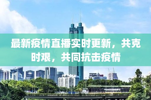 最新疫情直播实时更新，共克时艰，共同抗击疫情
