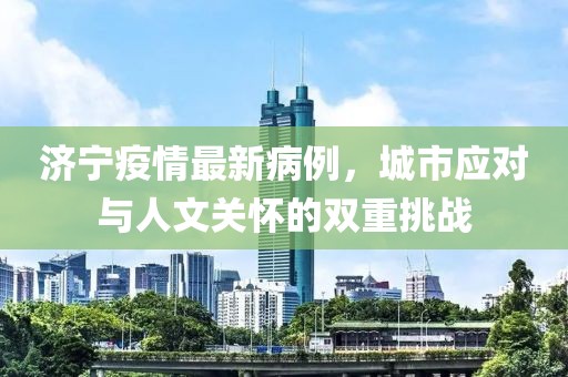 济宁疫情最新病例，城市应对与人文关怀的双重挑战
