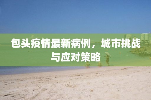 包头疫情最新病例，城市挑战与应对策略