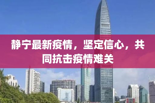 静宁最新疫情，坚定信心，共同抗击疫情难关