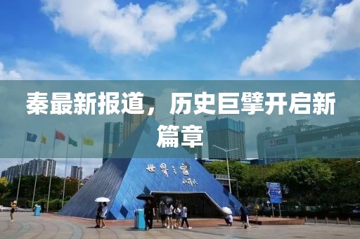 秦最新报道，历史巨擘开启新篇章