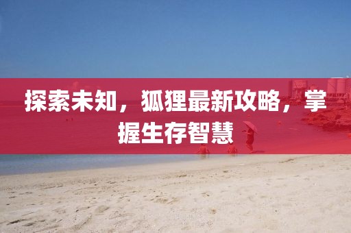 探索未知，狐狸最新攻略，掌握生存智慧
