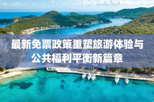 最新免票政策重塑旅游体验与公共福利平衡新篇章