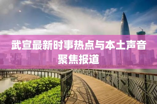 武宣最新时事热点与本土声音聚焦报道