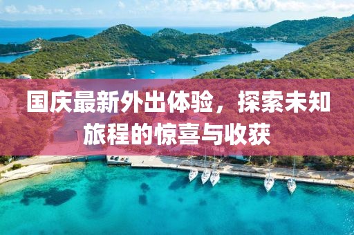 国庆最新外出体验，探索未知旅程的惊喜与收获