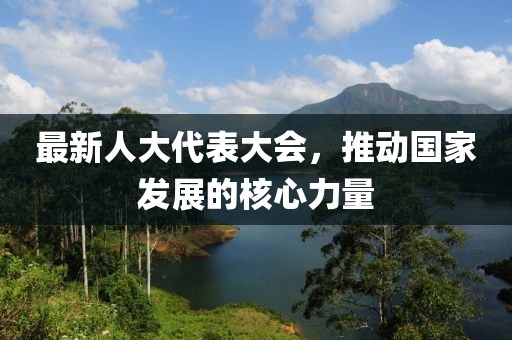 最新人大代表大会，推动国家发展的核心力量