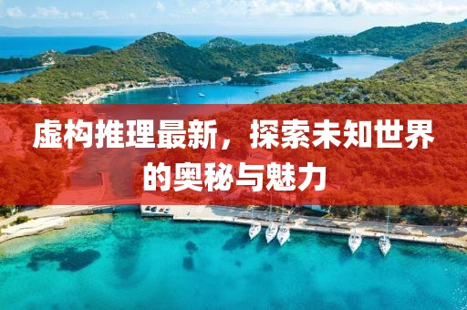 虚构推理最新，探索未知世界的奥秘与魅力