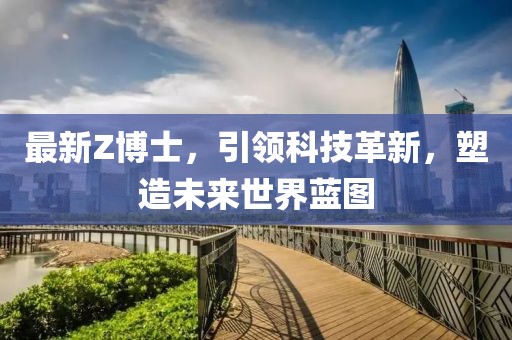 最新Z博士，引领科技革新，塑造未来世界蓝图
