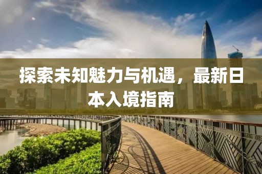探索未知魅力与机遇，最新日本入境指南
