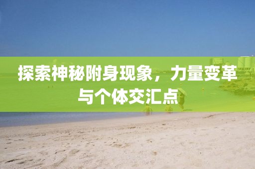 探索神秘附身现象，力量变革与个体交汇点