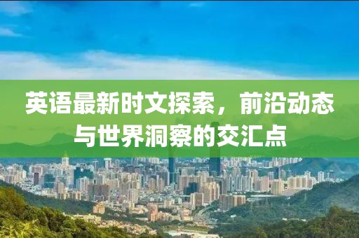 英语最新时文探索，前沿动态与世界洞察的交汇点