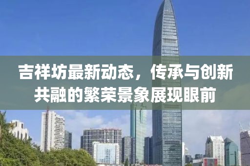 吉祥坊最新动态，传承与创新共融的繁荣景象展现眼前