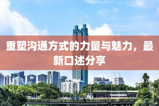 重塑沟通方式的力量与魅力，最新口述分享