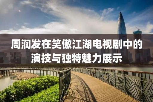 周润发在笑傲江湖电视剧中的演技与独特魅力展示