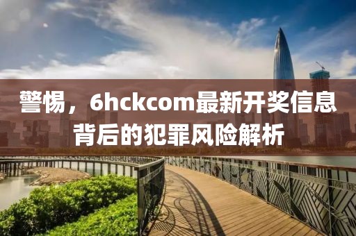 警惕，6hckcom最新开奖信息背后的犯罪风险解析