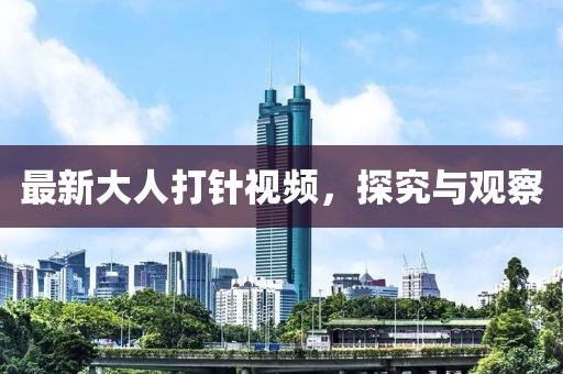 最新大人打针视频，探究与观察