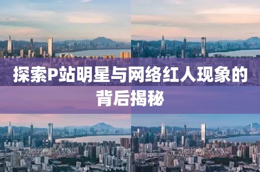 探索P站明星与网络红人现象的背后揭秘