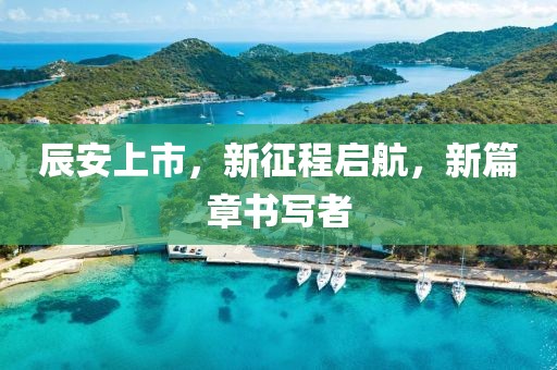 辰安上市，新征程启航，新篇章书写者