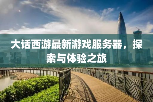 大话西游最新游戏服务器，探索与体验之旅