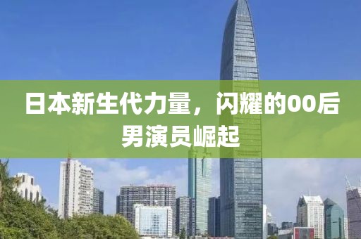 日本新生代力量，闪耀的00后男演员崛起