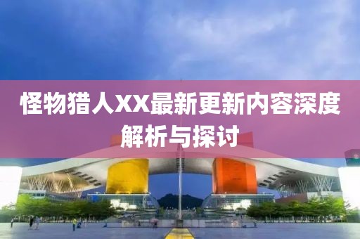 怪物猎人XX最新更新内容深度解析与探讨