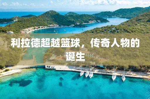 利拉德超越篮球，传奇人物的诞生