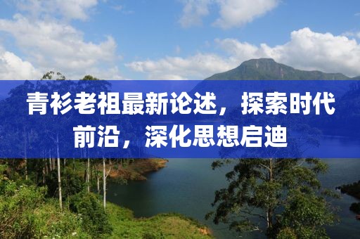 青衫老祖最新论述，探索时代前沿，深化思想启迪