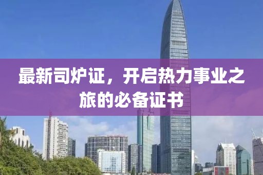 最新司炉证，开启热力事业之旅的必备证书