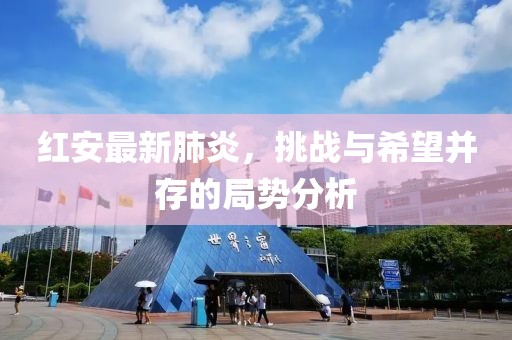 红安最新肺炎，挑战与希望并存的局势分析