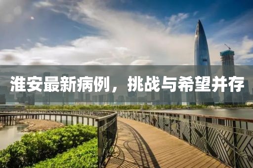 淮安最新病例，挑战与希望并存