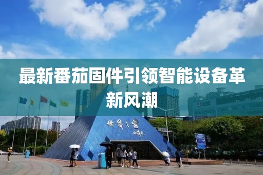 最新番茄固件引领智能设备革新风潮