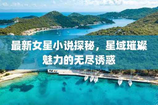 最新女星小说探秘，星域璀璨魅力的无尽诱惑