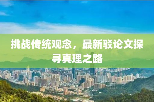 挑战传统观念，最新驳论文探寻真理之路