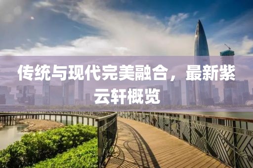传统与现代完美融合，最新紫云轩概览