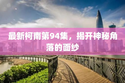 最新柯南第94集，揭开神秘角落的面纱