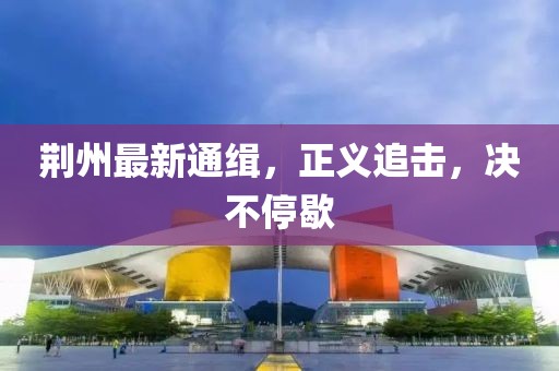 荆州最新通缉，正义追击，决不停歇