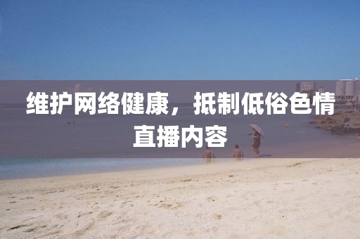 维护网络健康，抵制低俗色情直播内容