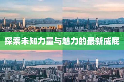 探索未知力量与魅力的最新威屁