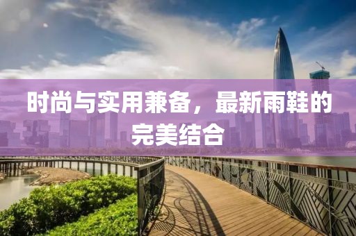 时尚与实用兼备，最新雨鞋的完美结合
