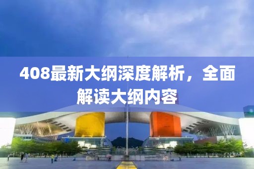 408最新大纲深度解析，全面解读大纲内容