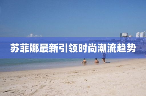 苏菲娜最新引领时尚潮流趋势