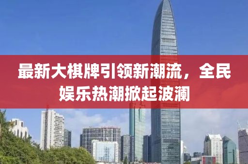 最新大棋牌引领新潮流，全民娱乐热潮掀起波澜