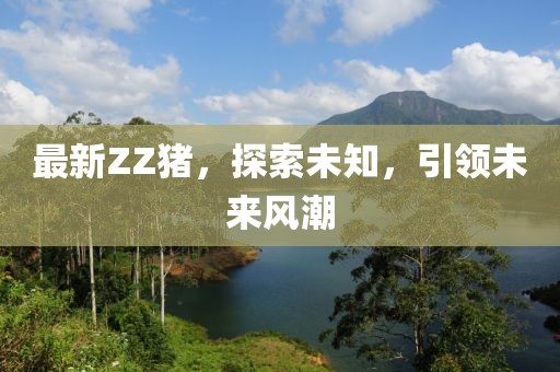 最新ZZ猪，探索未知，引领未来风潮