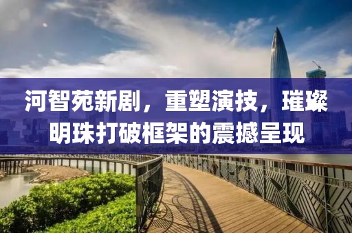 河智苑新剧，重塑演技，璀璨明珠打破框架的震撼呈现