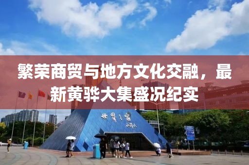 繁荣商贸与地方文化交融，最新黄骅大集盛况纪实