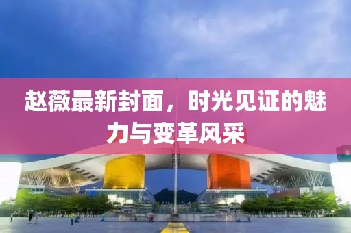 赵薇最新封面，时光见证的魅力与变革风采