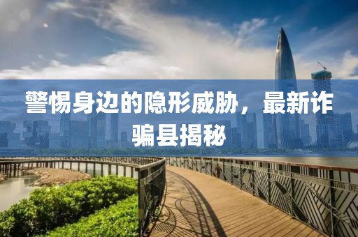 警惕身边的隐形威胁，最新诈骗县揭秘