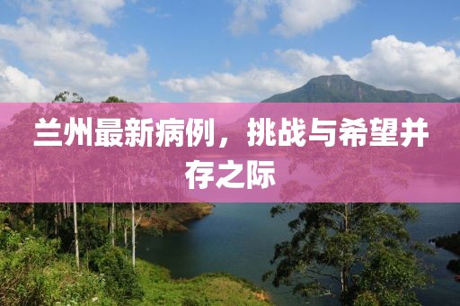 兰州最新病例，挑战与希望并存之际
