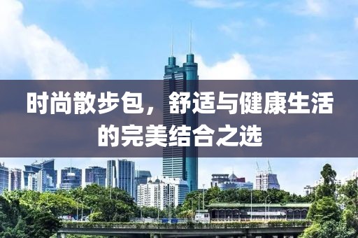 时尚散步包，舒适与健康生活的完美结合之选